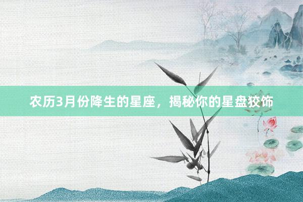 农历3月份降生的星座,揭秘你的星盘狡饰