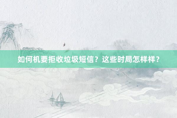 如何机要拒收垃圾短信？这些时局怎样样？