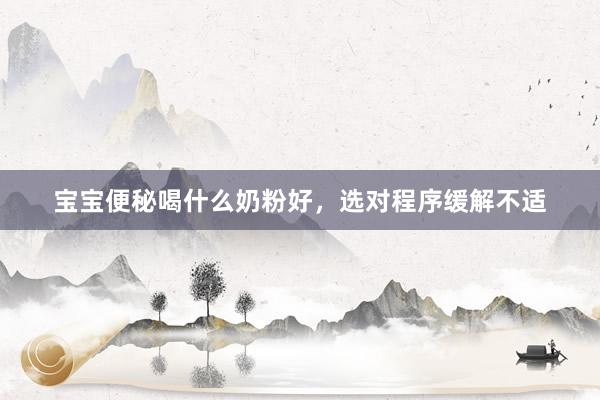 宝宝便秘喝什么奶粉好,选对程序缓解不适