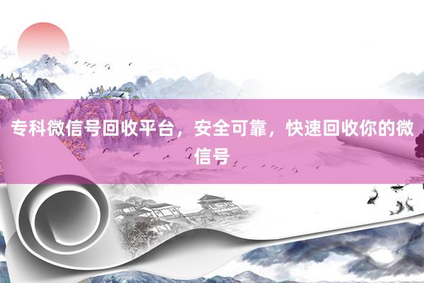 专科微信号回收平台,安全可靠,快速回收你的微信号