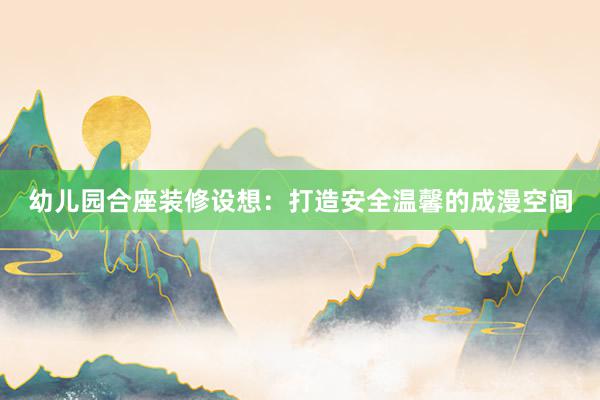 幼儿园合座装修设想:打造安全温馨的成漫空间