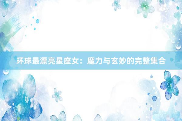 环球最漂亮星座女：魔力与玄妙的完整集合